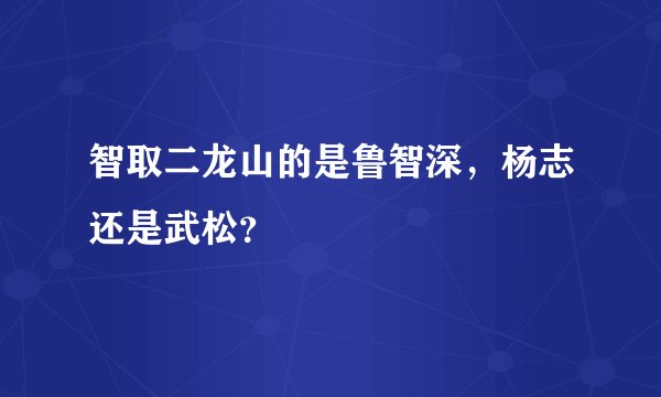 智取二龙山的是鲁智深，杨志还是武松？