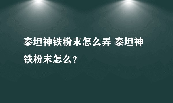 泰坦神铁粉末怎么弄 泰坦神铁粉末怎么？