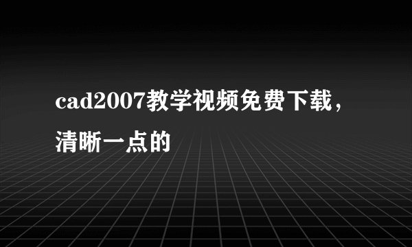 cad2007教学视频免费下载，清晰一点的