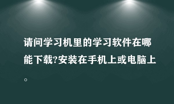 请问学习机里的学习软件在哪能下载?安装在手机上或电脑上。