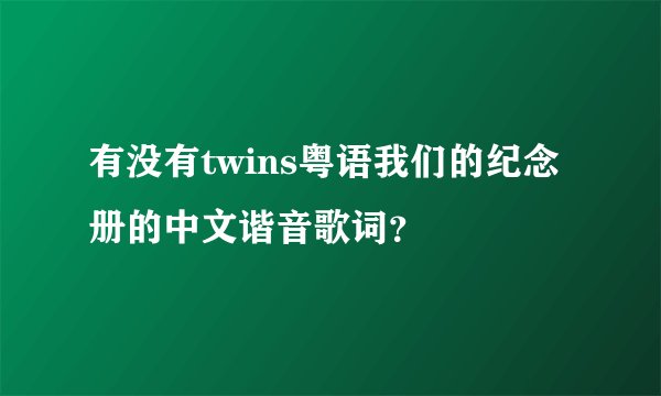 有没有twins粤语我们的纪念册的中文谐音歌词？