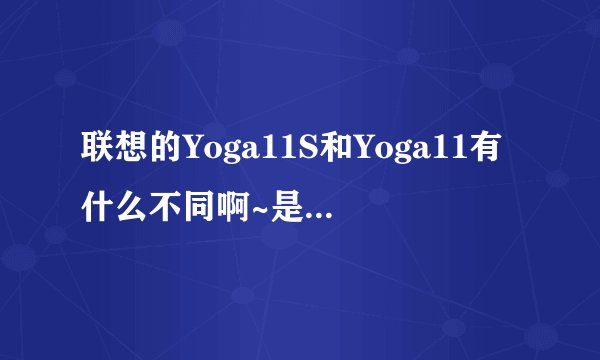 联想的Yoga11S和Yoga11有什么不同啊~是性能上的升级吗?网上各种参数看不懂啊~想入手一台Yoga11S,