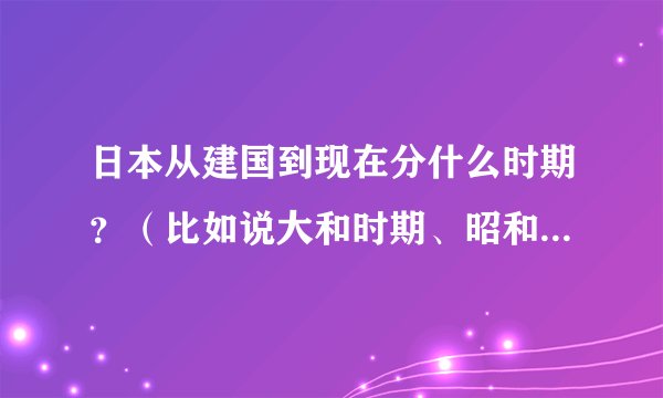 日本从建国到现在分什么时期？（比如说大和时期、昭和时期等）