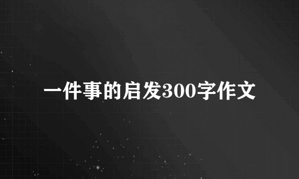 一件事的启发300字作文