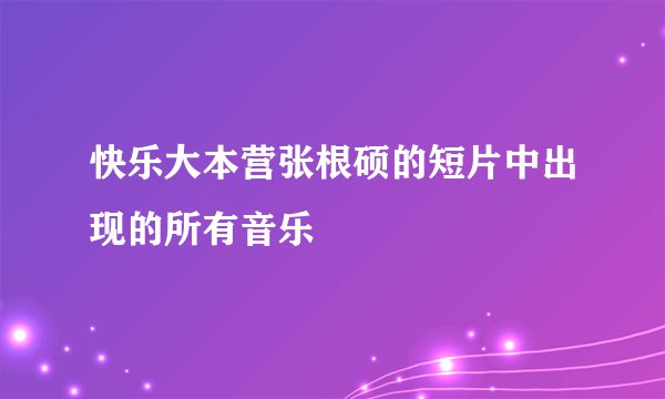 快乐大本营张根硕的短片中出现的所有音乐