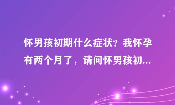 怀男孩初期什么症状？我怀孕有两个月了，请问怀男孩初期什么症状？