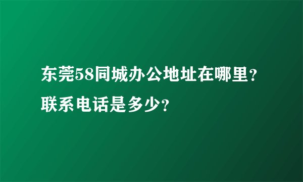 东莞58同城办公地址在哪里？联系电话是多少？