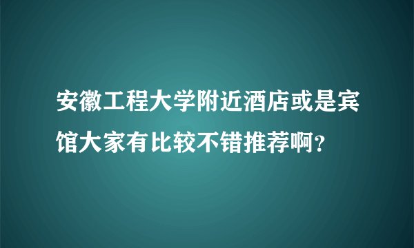安徽工程大学附近酒店或是宾馆大家有比较不错推荐啊？