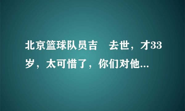 北京篮球队员吉喆去世,才33岁,太可惜了,你们对他有要说的吗?
