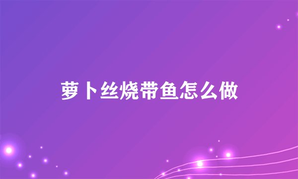 萝卜丝烧带鱼怎么做