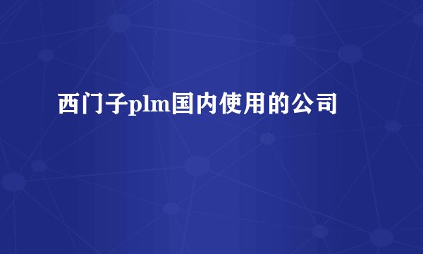 西门子plm国内使用的公司