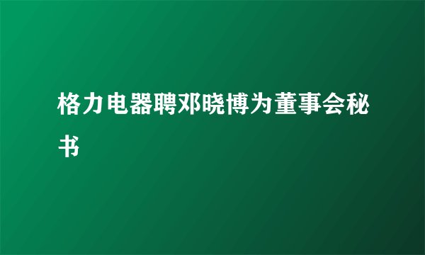 格力电器聘邓晓博为董事会秘书
