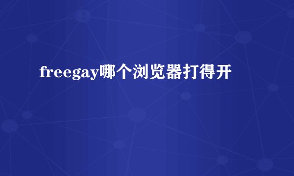 freegay哪个浏览器打得开