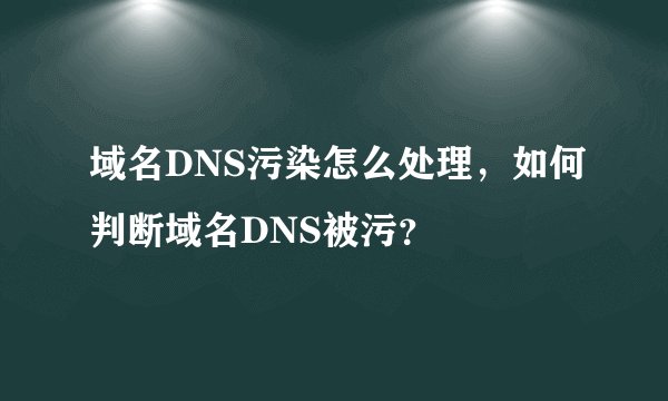 域名DNS污染怎么处理，如何判断域名DNS被污？