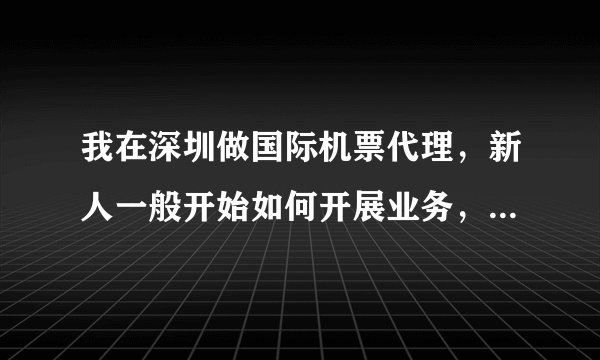 我在深圳做国际机票代理，新人一般开始如何开展业务，拓展自己的客户呢