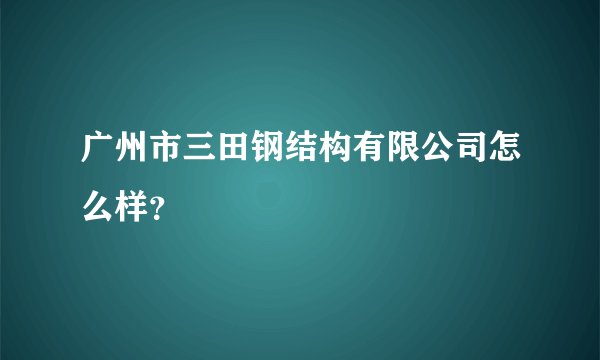 广州市三田钢结构有限公司怎么样？