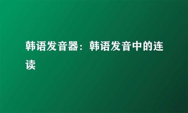 韩语发音器：韩语发音中的连读