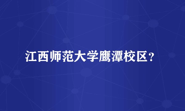 江西师范大学鹰潭校区？