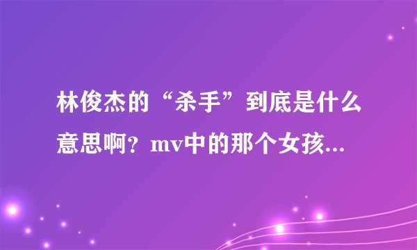 林俊杰的“杀手”到底是什么意思啊？mv中的那个女孩是怎么死的？
