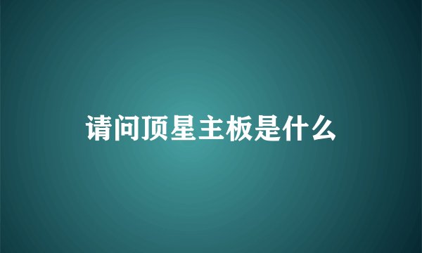 请问顶星主板是什么