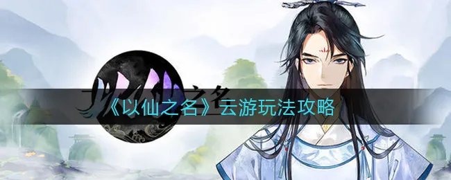《以仙之名》云游玩法攻略