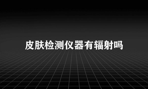 皮肤检测仪器有辐射吗