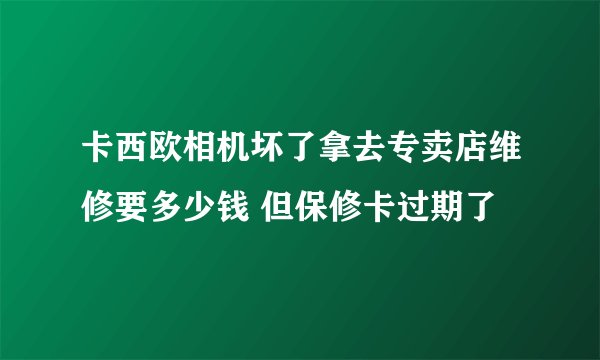 卡西欧相机坏了拿去专卖店维修要多少钱 但保修卡过期了
