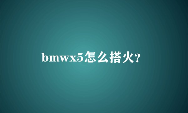 bmwx5怎么搭火？