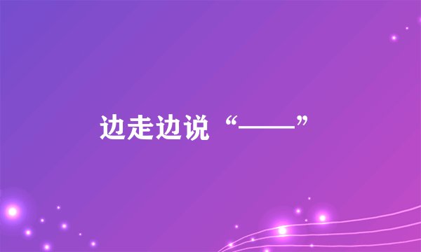 边走边说“——”