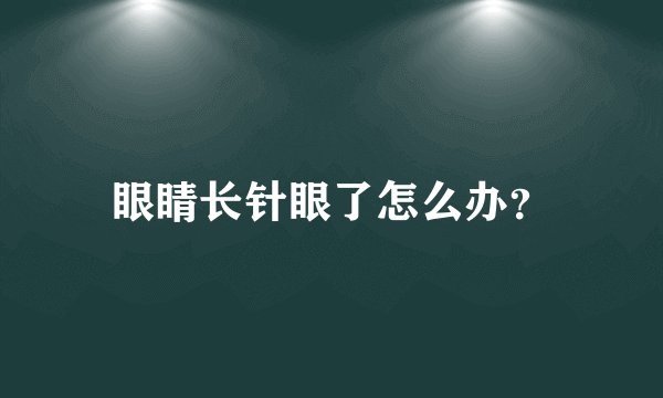眼睛长针眼了怎么办？