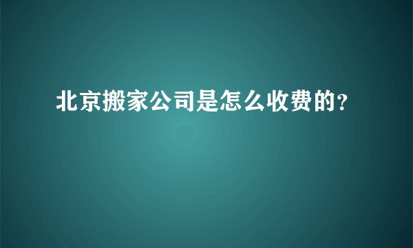 北京搬家公司是怎么收费的？