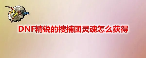 DNF精锐的搜捕团灵魂怎么获得