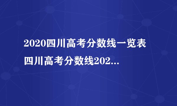 2020四川高考分数线一览表 四川高考分数线2020最新分布表