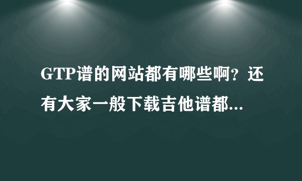 GTP谱的网站都有哪些啊？还有大家一般下载吉他谱都在哪里下啊？？？