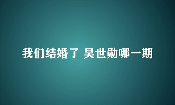 我们结婚了 吴世勋哪一期