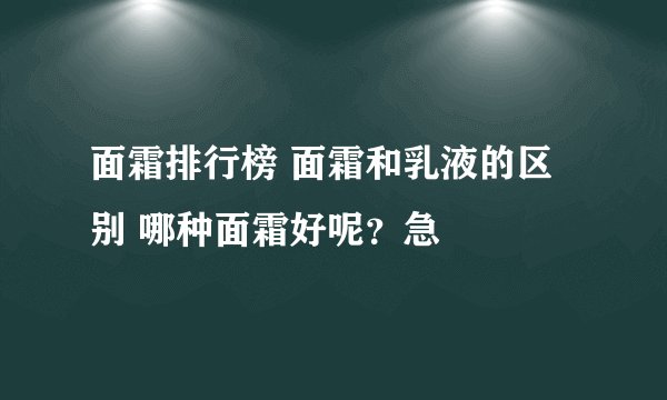 面霜排行榜 面霜和乳液的区别 哪种面霜好呢？急
