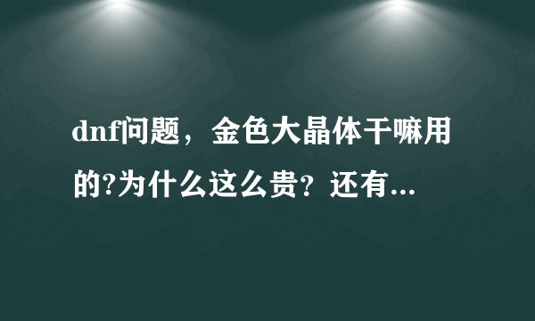 dnf问题，金色大晶体干嘛用的?为什么这么贵？还有金色小晶体为什么这么贵