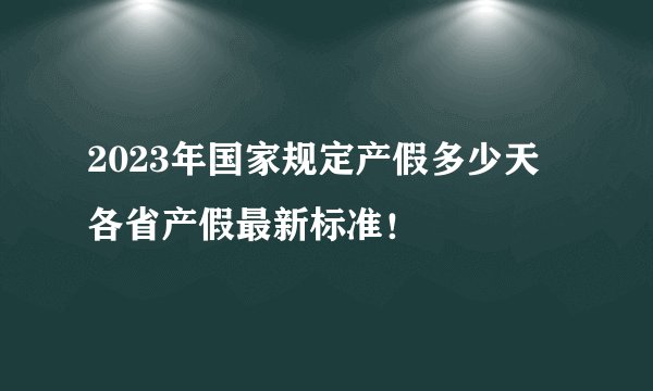 2023年国家规定产假多少天 各省产假最新标准！