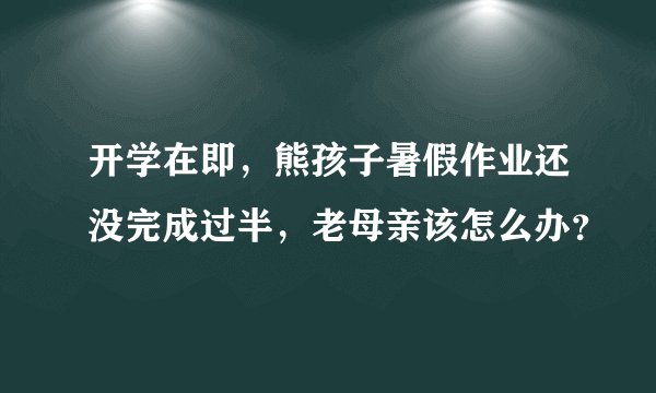 开学在即，熊孩子暑假作业还没完成过半，老母亲该怎么办？
