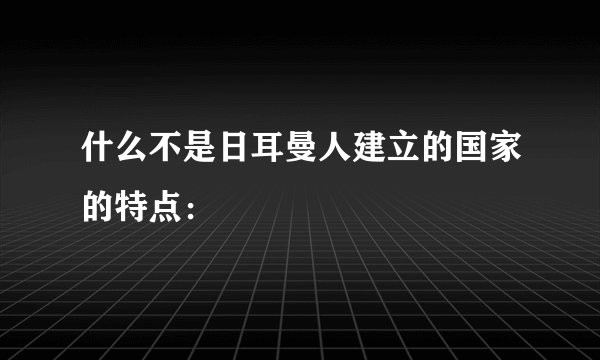什么不是日耳曼人建立的国家的特点：