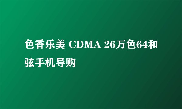色香乐美 CDMA 26万色64和弦手机导购