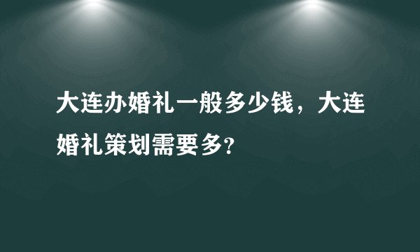 大连办婚礼一般多少钱，大连婚礼策划需要多？