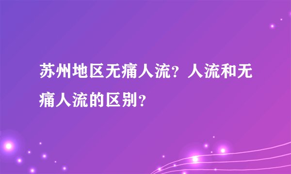 苏州地区无痛人流？人流和无痛人流的区别？