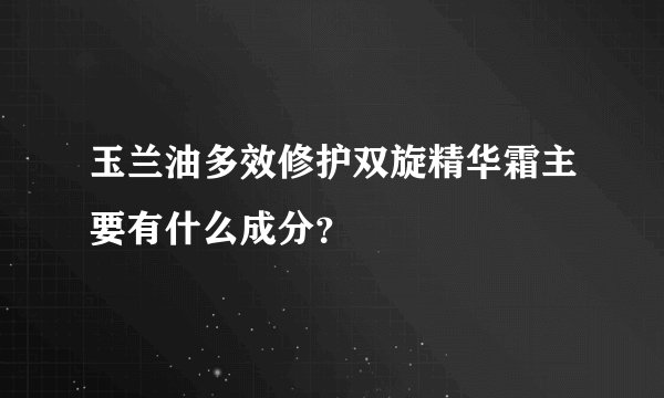 玉兰油多效修护双旋精华霜主要有什么成分？