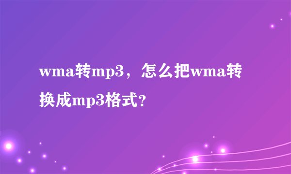 wma转mp3，怎么把wma转换成mp3格式？