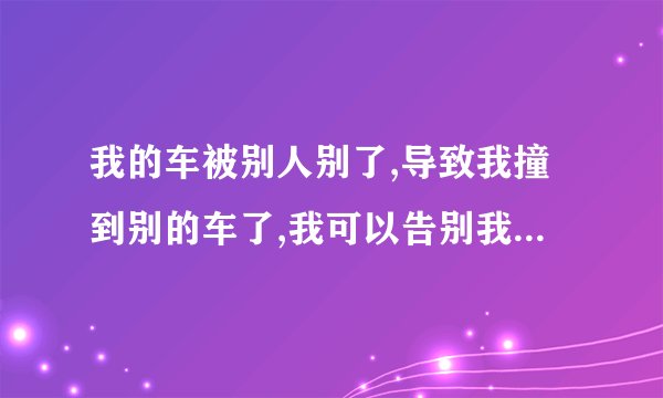 我的车被别人别了,导致我撞到别的车了,我可以告别我的那辆车吗