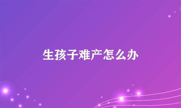 生孩子难产怎么办
