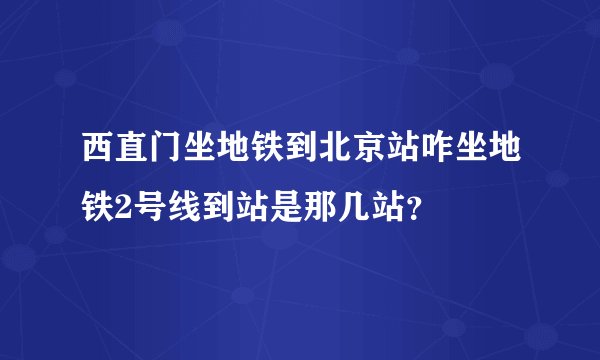 西直门坐地铁到北京站咋坐地铁2号线到站是那几站?