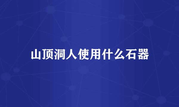 山顶洞人使用什么石器