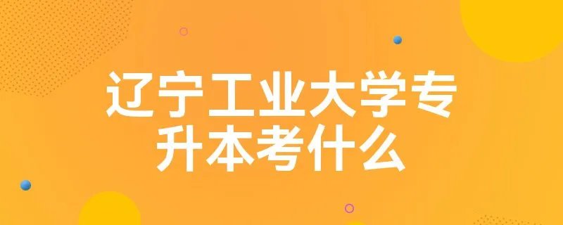 辽宁工业大学专升本考什么
